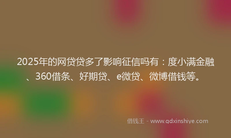 2025年的网贷贷多了影响征信吗有：度小满金融、360借条、好期贷、e微贷、微博借钱等。