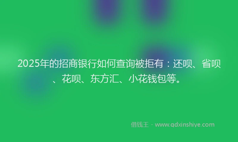 2025年的招商银行如何查询被拒有：还呗、省呗、花呗、东方汇、小花钱包等。
