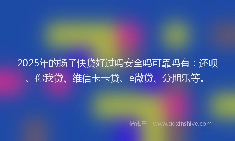 2025年的扬子快贷好过吗安全吗可靠吗有：还呗、你我贷、维信卡卡贷、e微贷、分期乐等。