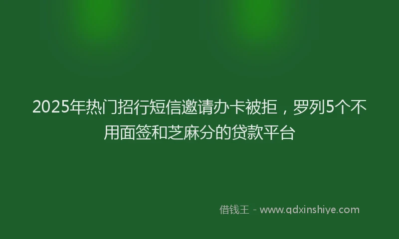 2025年热门招行短信邀请办卡被拒，罗列5个不用面签和芝麻分的贷款平台
