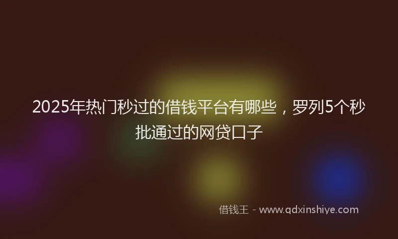 2025年热门秒过的借钱平台有哪些，罗列5个秒批通过的网贷口子