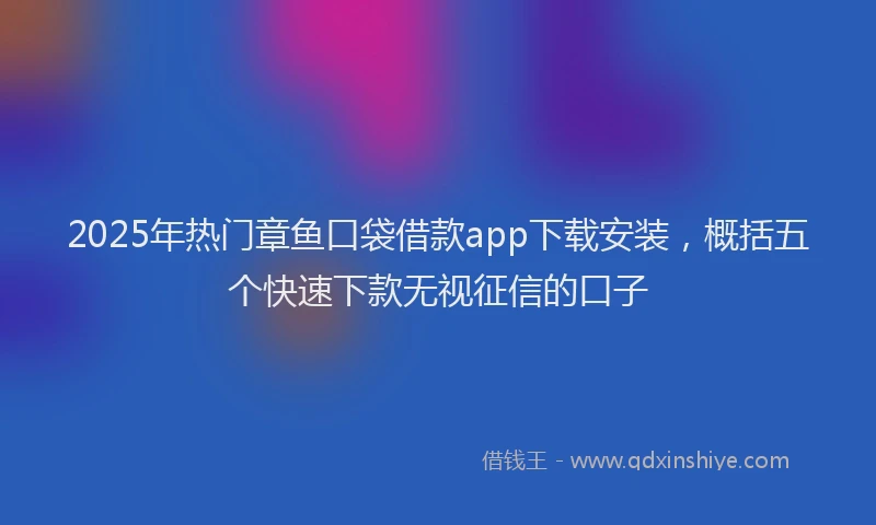 2025年热门章鱼口袋借款app下载安装，概括五个快速下款无视征信的口子