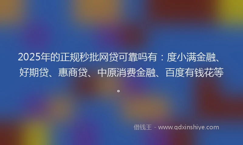 2025年的正规秒批网贷可靠吗有：度小满金融、好期贷、惠商贷、中原消费金融、百度有钱花等。