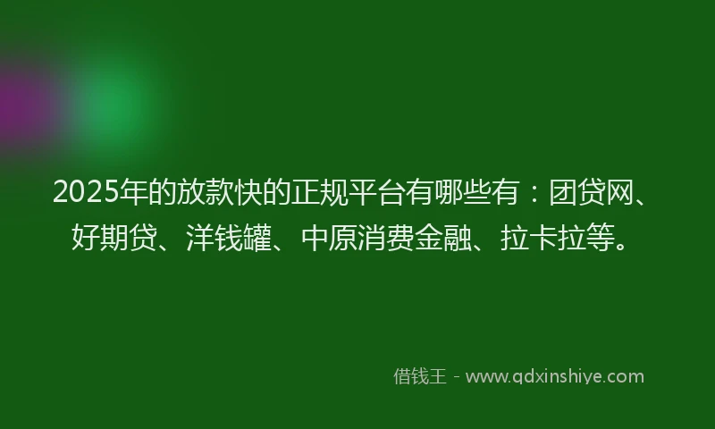 2025年的放款快的正规平台有哪些有：团贷网、好期贷、洋钱罐、中原消费金融、拉卡拉等。