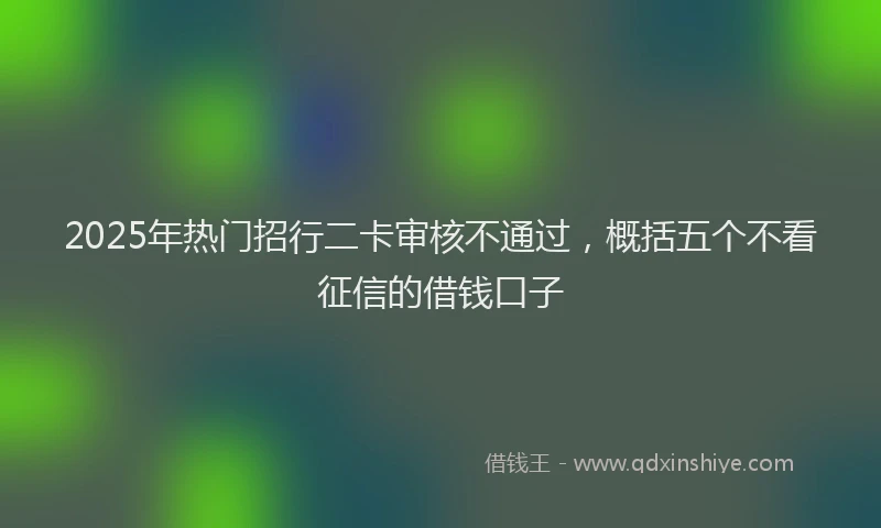 2025年热门招行二卡审核不通过，概括五个不看征信的借钱口子