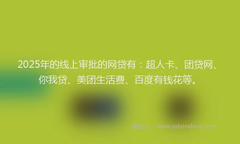 2025年的线上审批的网贷有：超人卡、团贷网、你我贷、美团生活费、百度有钱花等。