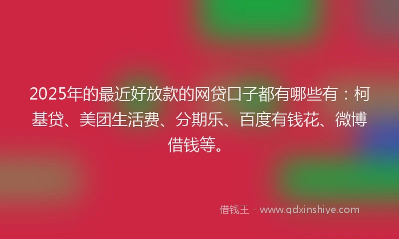 2025年的最近好放款的网贷口子都有哪些有：柯基贷、美团生活费、分期乐、百度有钱花、微博借钱等。