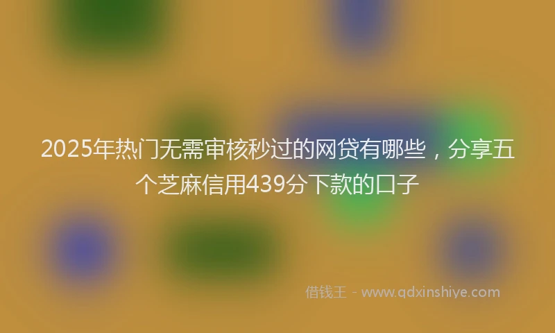 2025年热门无需审核秒过的网贷有哪些，分享五个芝麻信用439分下款的口子