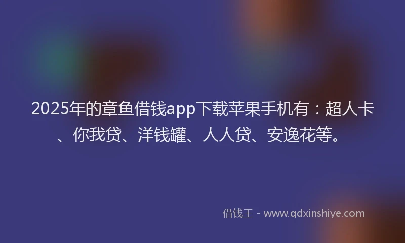 2025年的章鱼借钱app下载苹果手机有：超人卡、你我贷、洋钱罐、人人贷、安逸花等。