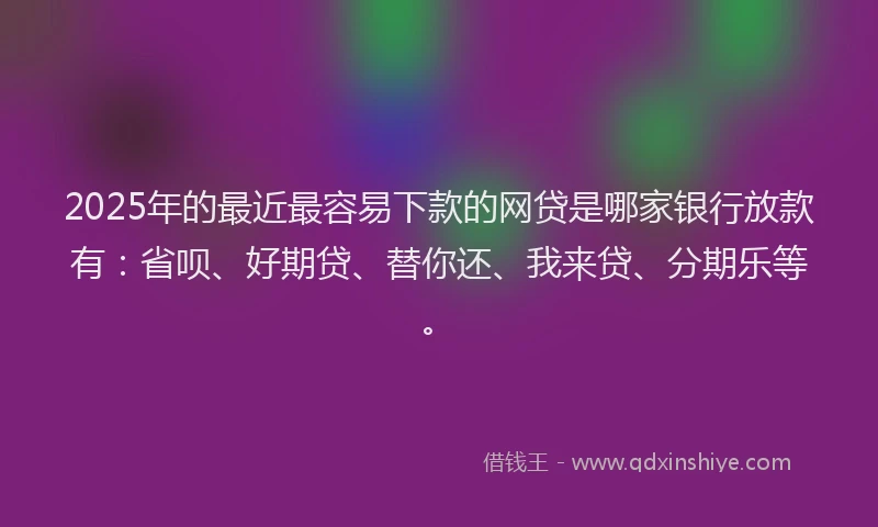 2025年的最近最容易下款的网贷是哪家银行放款有：省呗、好期贷、替你还、我来贷、分期乐等。