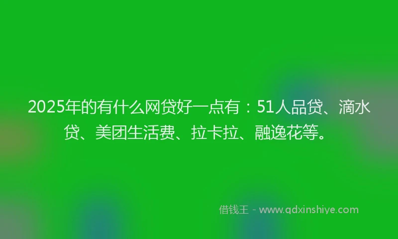 2025年的有什么网贷好一点有：51人品贷、滴水贷、美团生活费、拉卡拉、融逸花等。