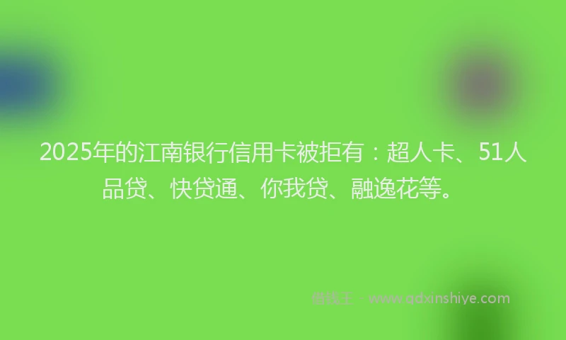 2025年的江南银行信用卡被拒有：超人卡、51人品贷、快贷通、你我贷、融逸花等。