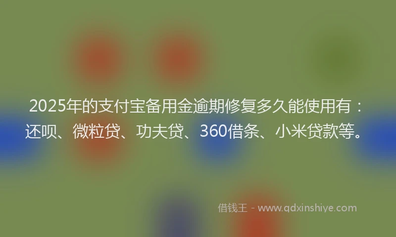2025年的支付宝备用金逾期修复多久能使用有：还呗、微粒贷、功夫贷、360借条、小米贷款等。