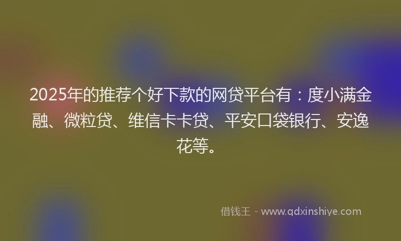 2025年的推荐个好下款的网贷平台有：度小满金融、微粒贷、维信卡卡贷、平安口袋银行、安逸花等。