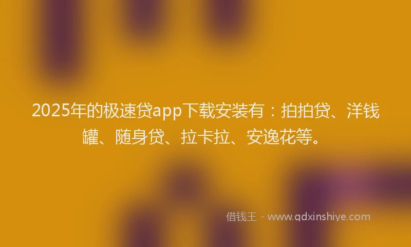 2025年的极速贷app下载安装有：拍拍贷、洋钱罐、随身贷、拉卡拉、安逸花等。