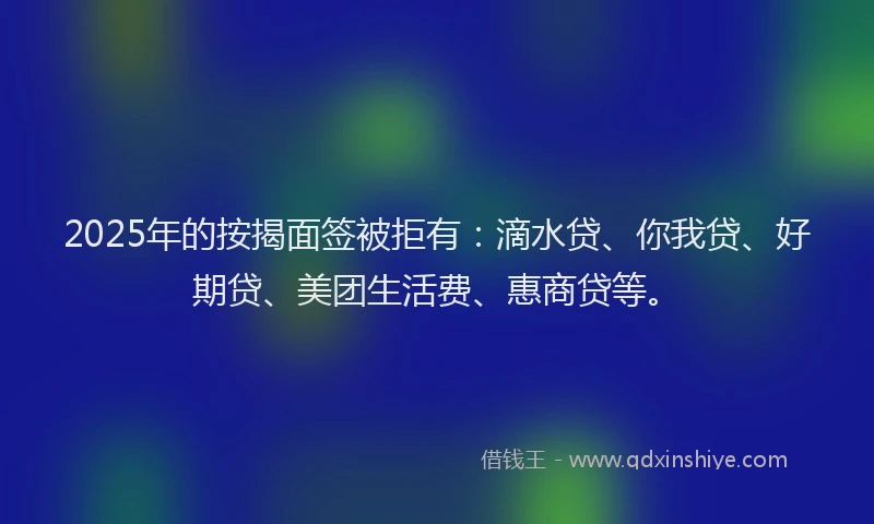 2025年的按揭面签被拒有：滴水贷、你我贷、好期贷、美团生活费、惠商贷等。