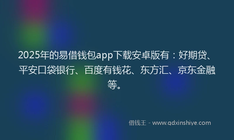2025年的易借钱包app下载安卓版有：好期贷、平安口袋银行、百度有钱花、东方汇、京东金融等。