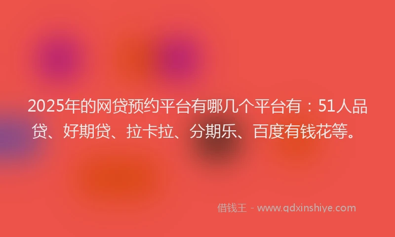 2025年的网贷预约平台有哪几个平台有：51人品贷、好期贷、拉卡拉、分期乐、百度有钱花等。