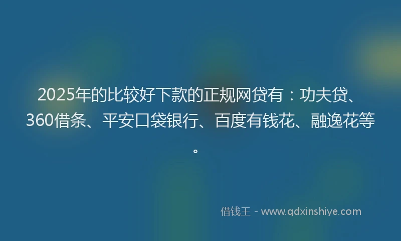2025年的比较好下款的正规网贷有：功夫贷、360借条、平安口袋银行、百度有钱花、融逸花等。