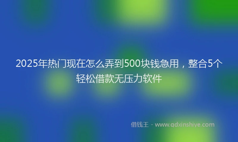 2025年热门现在怎么弄到500块钱急用，整合5个轻松借款无压力软件
