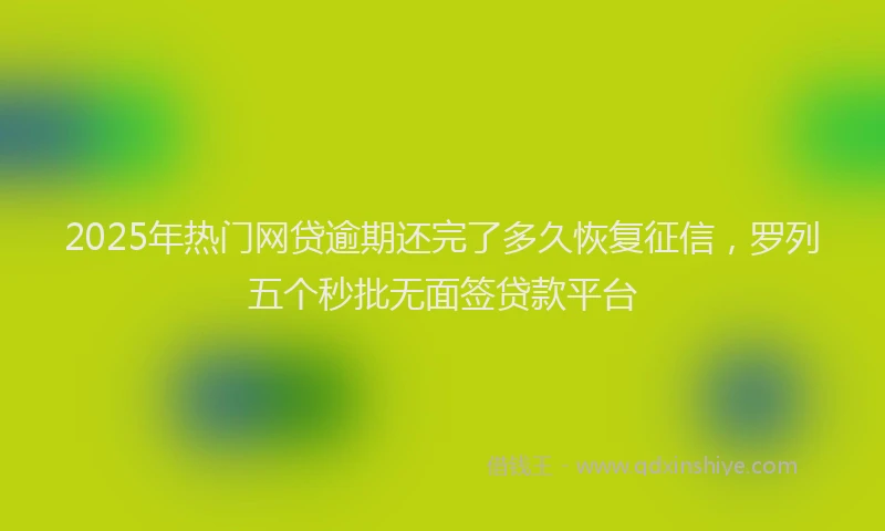 2025年热门网贷逾期还完了多久恢复征信，罗列五个秒批无面签贷款平台