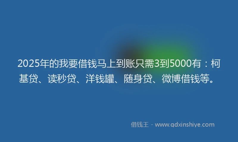 2025年的我要借钱马上到账只需3到5000有：柯基贷、读秒贷、洋钱罐、随身贷、微博借钱等。