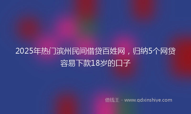 2025年热门滨州民间借贷百姓网，归纳5个网贷容易下款18岁的口子