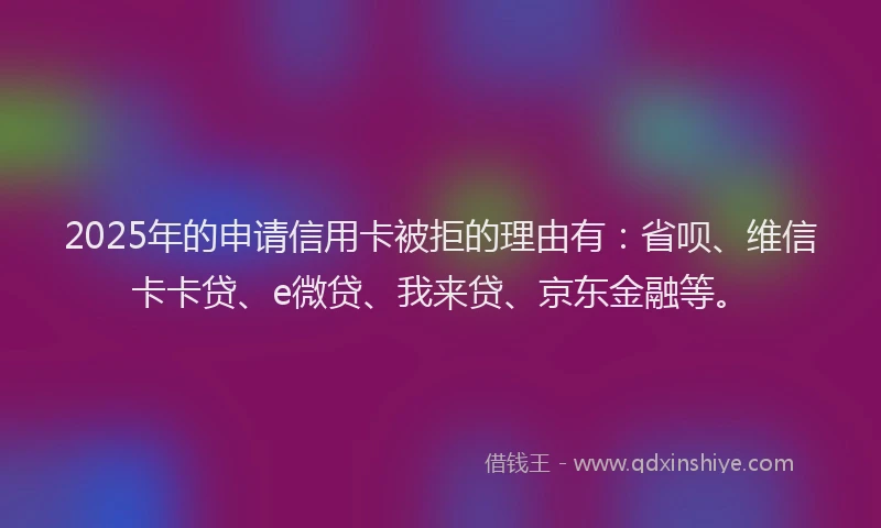 2025年的申请信用卡被拒的理由有：省呗、维信卡卡贷、e微贷、我来贷、京东金融等。