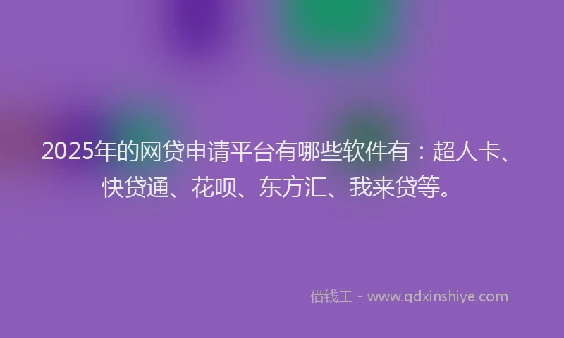 2025年的网贷申请平台有哪些软件有：超人卡、快贷通、花呗、东方汇、我来贷等。