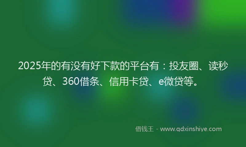2025年的有没有好下款的平台有：投友圈、读秒贷、360借条、信用卡贷、e微贷等。