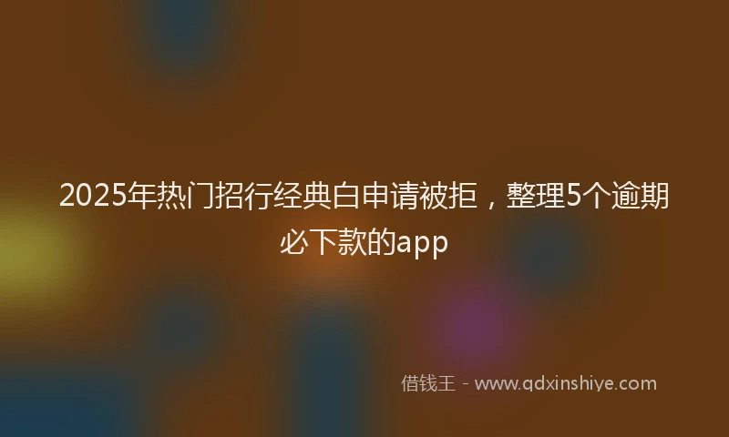 2025年热门招行经典白申请被拒，整理5个逾期必下款的app