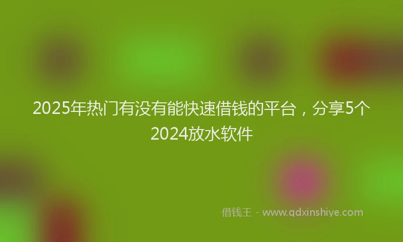 2025年热门有没有能快速借钱的平台，分享5个2024放水软件