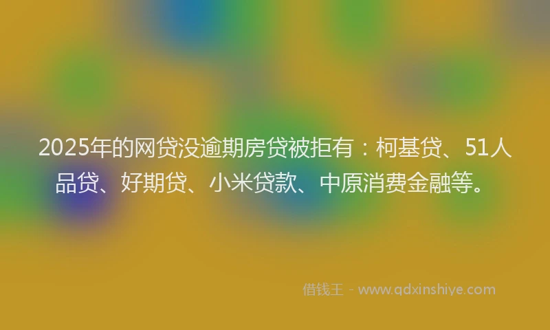 2025年的网贷没逾期房贷被拒有：柯基贷、51人品贷、好期贷、小米贷款、中原消费金融等。