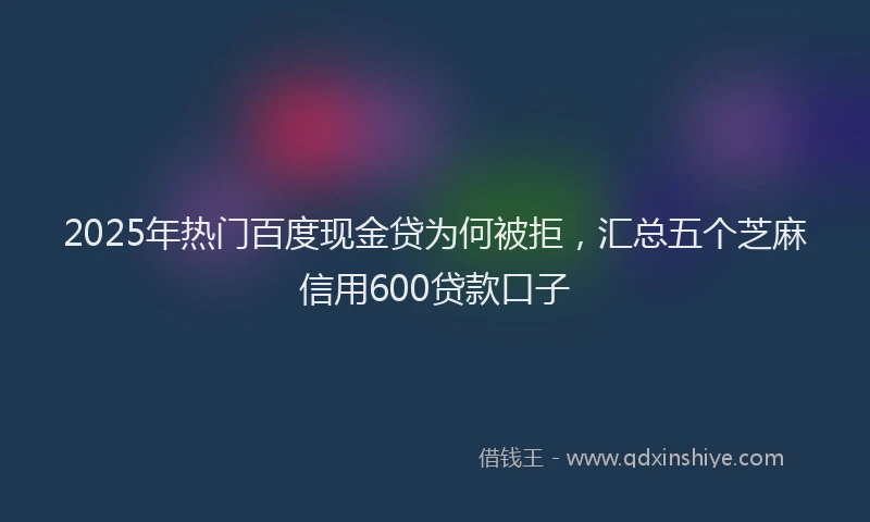 2025年热门百度现金贷为何被拒，汇总五个芝麻信用600贷款口子