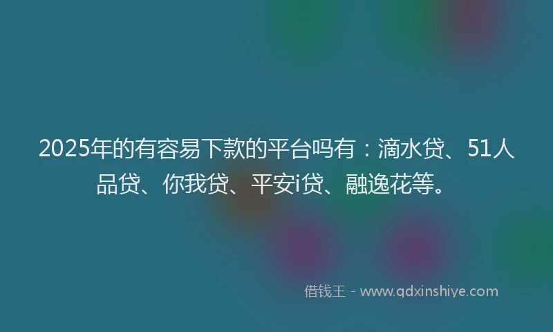 2025年的有容易下款的平台吗有：滴水贷、51人品贷、你我贷、平安i贷、融逸花等。