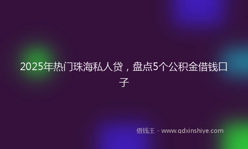 2025年热门珠海私人贷，盘点5个公积金借钱口子