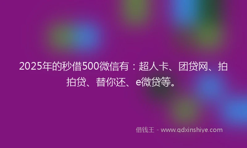2025年的秒借500微信有：超人卡、团贷网、拍拍贷、替你还、e微贷等。