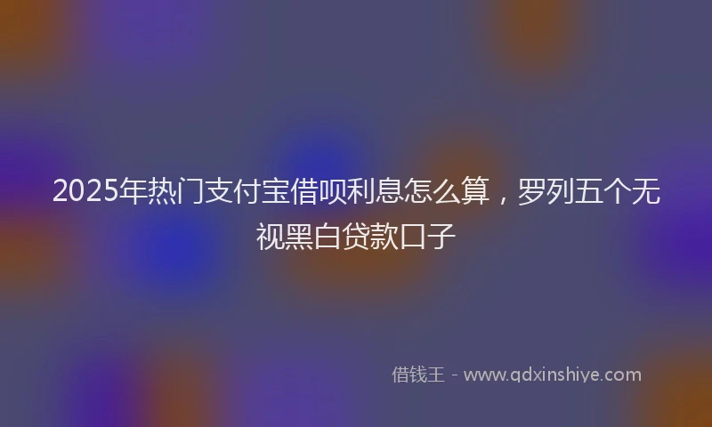 2025年热门支付宝借呗利息怎么算，罗列五个无视黑白贷款口子