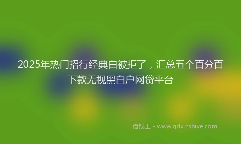 2025年热门招行经典白被拒了，汇总五个百分百下款无视黑白户网贷平台