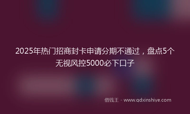 2025年热门招商封卡申请分期不通过，盘点5个无视风控5000必下口子