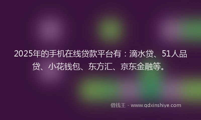 2025年的手机在线贷款平台有：滴水贷、51人品贷、小花钱包、东方汇、京东金融等。