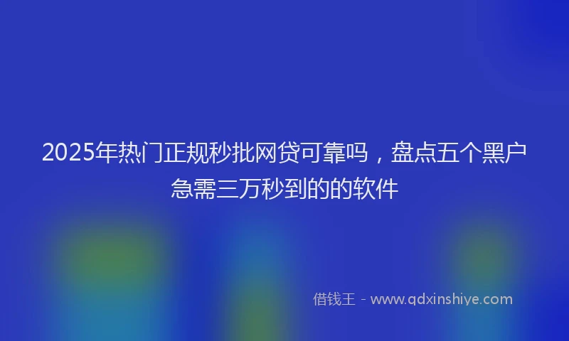 2025年热门正规秒批网贷可靠吗，盘点五个黑户急需三万秒到的的软件