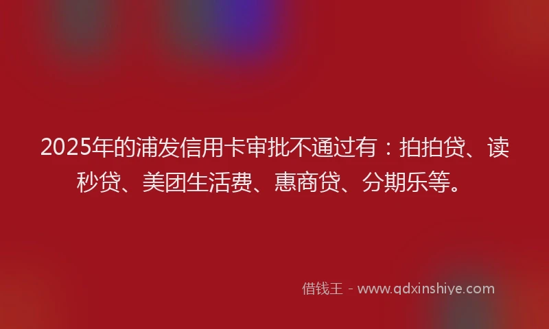 2025年的浦发信用卡审批不通过有：拍拍贷、读秒贷、美团生活费、惠商贷、分期乐等。