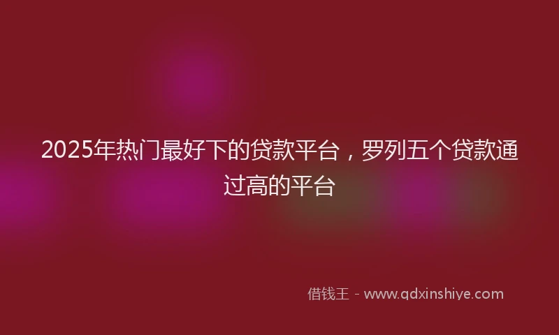2025年热门最好下的贷款平台，罗列五个贷款通过高的平台