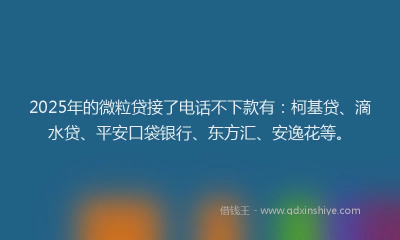 2025年的微粒贷接了电话不下款有：柯基贷、滴水贷、平安口袋银行、东方汇、安逸花等。