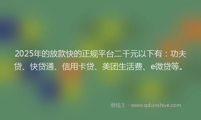 2025年的放款快的正规平台二千元以下有：功夫贷、快贷通、信用卡贷、美团生活费、e微贷等。