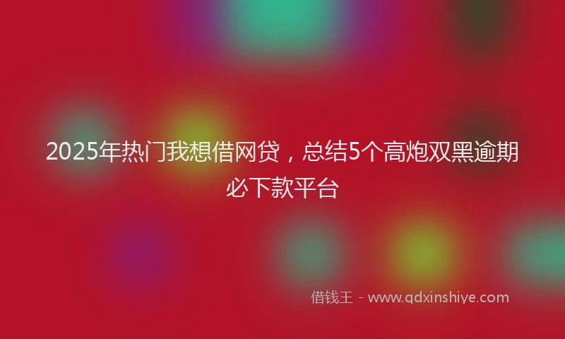 2025年热门我想借网贷，总结5个高炮双黑逾期必下款平台
