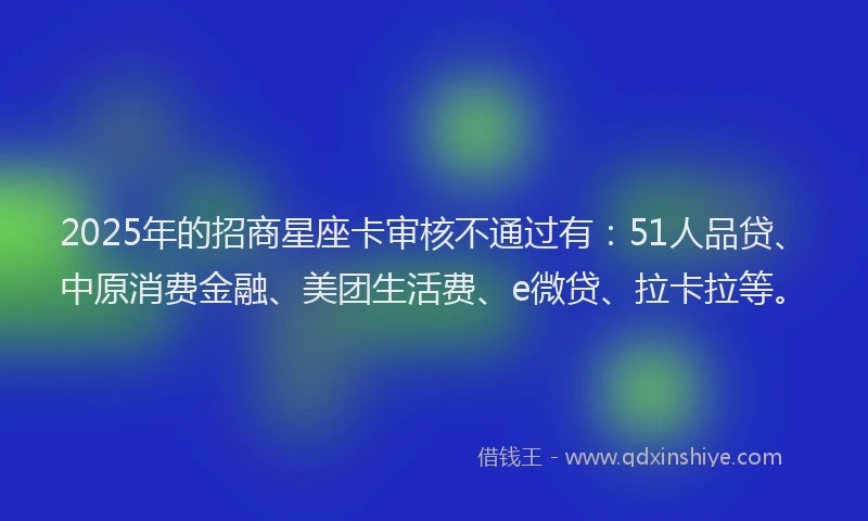 2025年的招商星座卡审核不通过有：51人品贷、中原消费金融、美团生活费、e微贷、拉卡拉等。