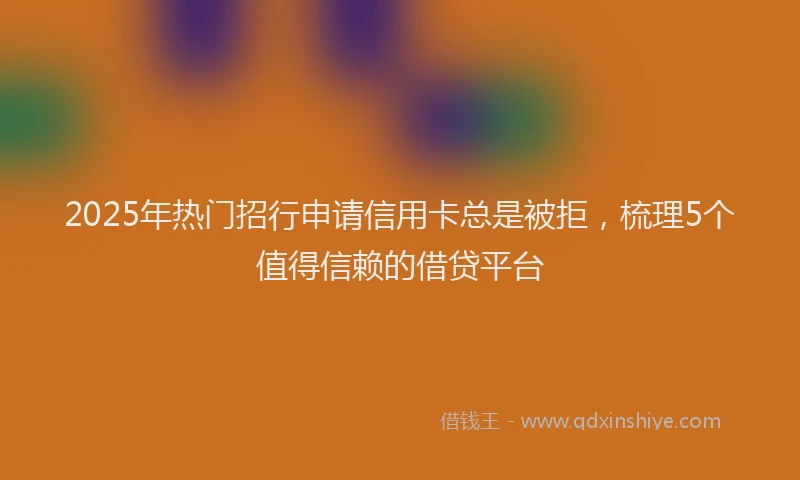 2025年热门招行申请信用卡总是被拒，梳理5个值得信赖的借贷平台