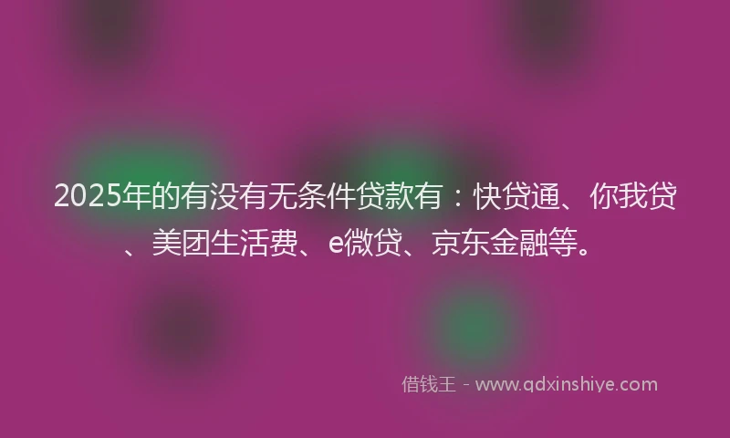 2025年的有没有无条件贷款有：快贷通、你我贷、美团生活费、e微贷、京东金融等。